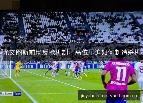 尤文图斯前场反抢机制:高位压迫如何制造杀机 尤文图斯前场反抢机制:高位压迫如何制造杀机